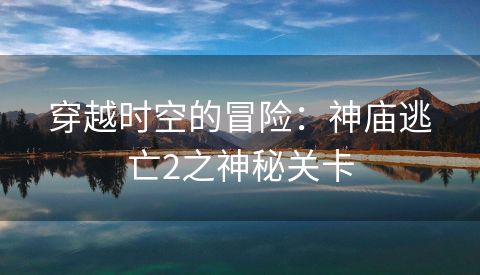 穿越时空的冒险：神庙逃亡2之神秘关卡