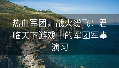 热血军团，战火纷飞：君临天下游戏中的军团军事演习
