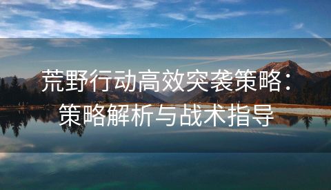 荒野行动高效突袭策略：策略解析与战术指导