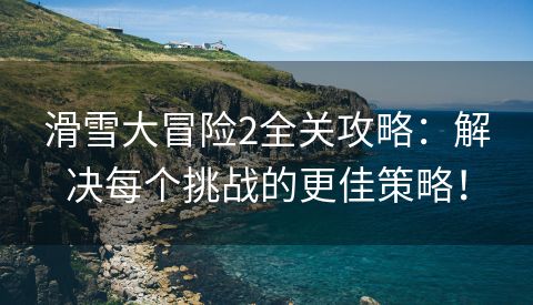 滑雪大冒险2全关攻略：解决每个挑战的更佳策略！