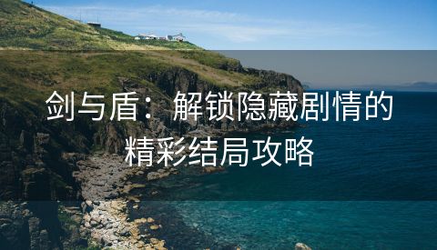 剑与盾：解锁隐藏剧情的精彩结局攻略