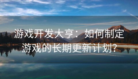 游戏开发大亨：如何制定游戏的长期更新计划？