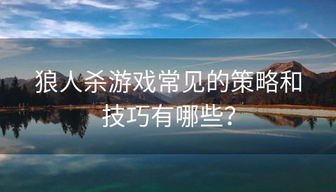 狼人杀游戏常见的策略和技巧有哪些？