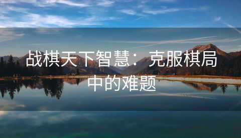 战棋天下智慧：克服棋局中的难题