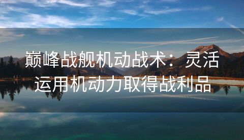 巅峰战舰机动战术：灵活运用机动力取得战利品
