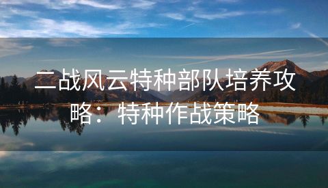 二战风云特种部队培养攻略：特种作战策略