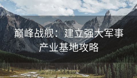 巅峰战舰：建立强大军事产业基地攻略