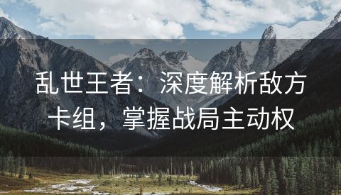 乱世王者：深度解析敌方卡组，掌握战局主动权