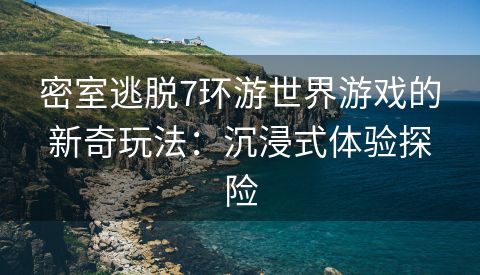 密室逃脱7环游世界游戏的新奇玩法：沉浸式体验探险