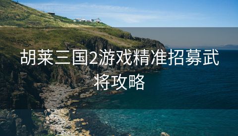 胡莱三国2游戏精准招募武将攻略