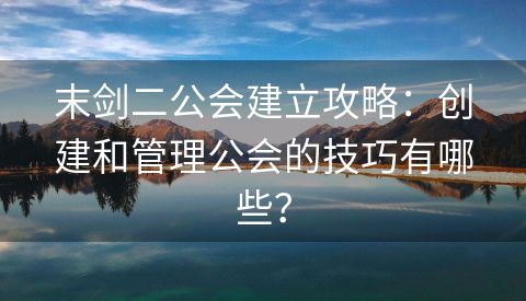 末剑二公会建立攻略：创建和管理公会的技巧有哪些？