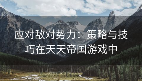 应对敌对势力：策略与技巧在天天帝国游戏中