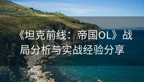  《坦克前线：帝国OL》战局分析与实战经验分享