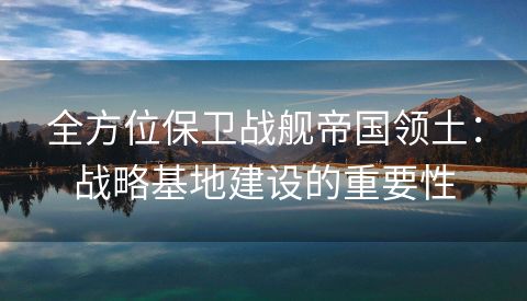 全方位保卫战舰帝国领土：战略基地建设的重要性