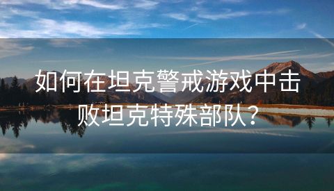 如何在坦克警戒游戏中击败坦克特殊部队？