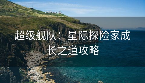 超级舰队：星际探险家成长之道攻略