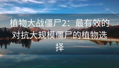 植物大战僵尸2：最有效的对抗大规模僵尸的植物选择