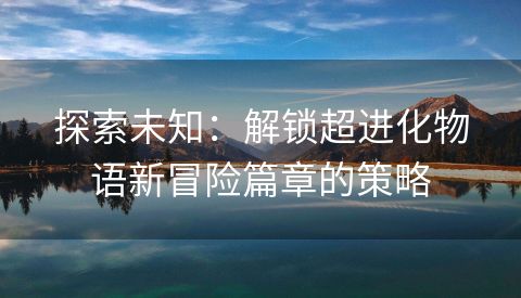 探索未知：解锁超进化物语新冒险篇章的策略