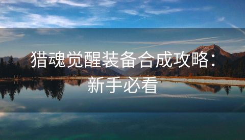 猎魂觉醒装备合成攻略：新手必看