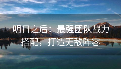 明日之后：最强团队战力搭配，打造无敌阵容
