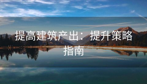提高建筑产出：提升策略指南