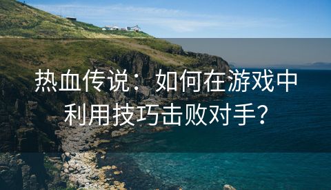 热血传说：如何在游戏中利用技巧击败对手？