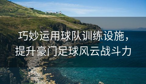 巧妙运用球队训练设施，提升豪门足球风云战斗力