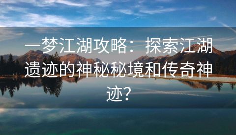一梦江湖攻略：探索江湖遗迹的神秘秘境和传奇神迹？