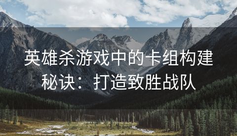 英雄杀游戏中的卡组构建秘诀：打造致胜战队