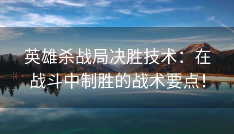 英雄杀战局决胜技术：在战斗中制胜的战术要点！