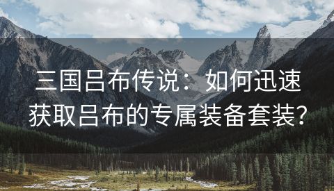 三国吕布传说：如何迅速获取吕布的专属装备套装？
