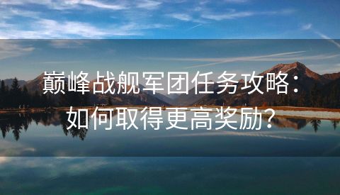 巅峰战舰军团任务攻略：如何取得更高奖励？
