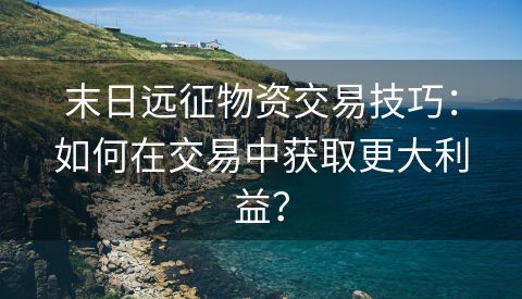 末日远征物资交易技巧：如何在交易中获取更大利益？