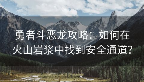 勇者斗恶龙攻略：如何在火山岩浆中找到安全通道？