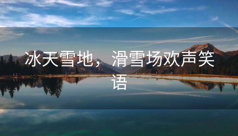 冰天雪地，滑雪场欢声笑语