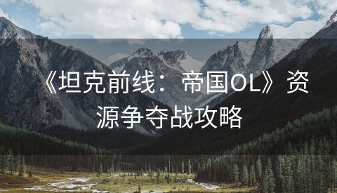  《坦克前线：帝国OL》资源争夺战攻略