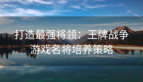 打造最强将领：王牌战争游戏名将培养策略