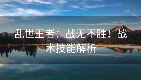 乱世王者：战无不胜！战术技能解析