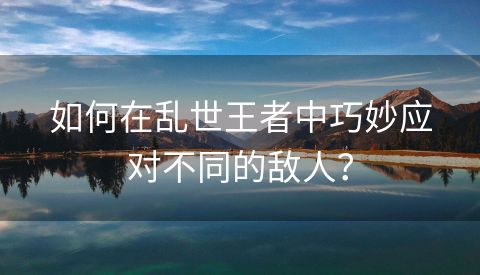 如何在乱世王者中巧妙应对不同的敌人？