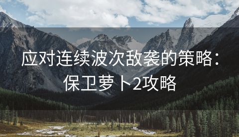 应对连续波次敌袭的策略：保卫萝卜2攻略