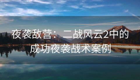 夜袭敌营：二战风云2中的成功夜袭战术案例