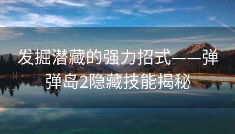 发掘潜藏的强力招式——弹弹岛2隐藏技能揭秘