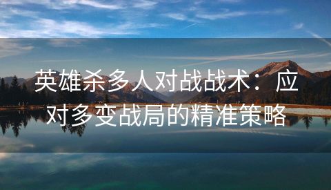 英雄杀多人对战战术：应对多变战局的精准策略