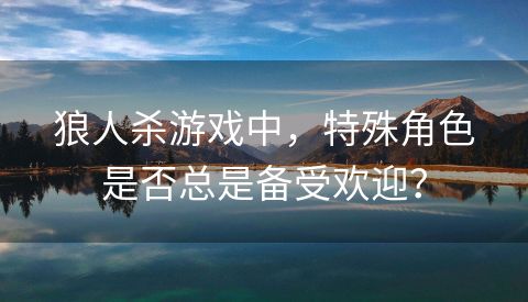 狼人杀游戏中，特殊角色是否总是备受欢迎？