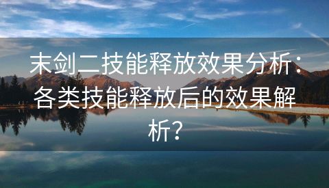 末剑二技能释放效果分析：各类技能释放后的效果解析？