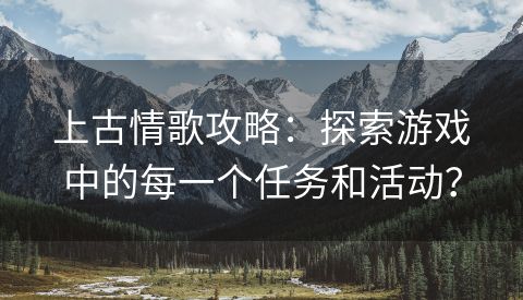 上古情歌攻略：探索游戏中的每一个任务和活动？