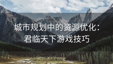 城市规划中的资源优化：君临天下游戏技巧