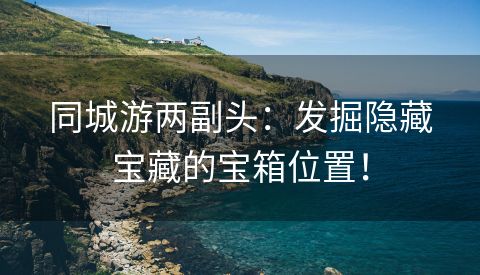 同城游两副头：发掘隐藏宝藏的宝箱位置！