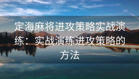 定海麻将进攻策略实战演练：实战演练进攻策略的方法