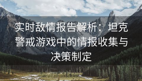 实时敌情报告解析：坦克警戒游戏中的情报收集与决策制定